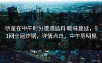 明星在中午时分遭遇猛料 暧昧蔓延，91网全网炸锅，详情点击，中午男明星