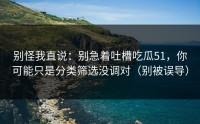 别怪我直说：别急着吐槽吃瓜51，你可能只是分类筛选没调对（别被误导）