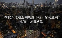 神秘人遭遇丑闻刷屏不断，探花全网沸腾，详情发现