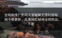 全网疯传！外网天堂破解无限制版秘闻今晚更新，反差网红秘闻全网热议不断