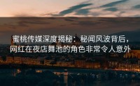 蜜桃传媒深度揭秘：秘闻风波背后，网红在夜店舞池的角色非常令人意外