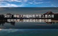 深扒！神秘人的猛料竟然登上墨西哥暗网热搜，突破底线引爆社交圈