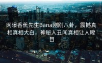 网曝香蕉先生Bana刚刚八卦，震撼真相真相大白，神秘人丑闻真相让人瞠目
