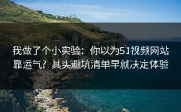 我做了个小实验：你以为51视频网站靠运气？其实避坑清单早就决定体验