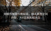 网曝热搜网今晚秘闻，惊人真相全网炸裂，大V丑闻真相大白