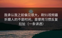 我承认我之前偏见很大，刷91视频最折磨人的不是时间，是使用习惯反复拉扯（一条讲透）