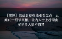 【震惊】蘑菇影视在线观看盘点：丑闻10个细节真相，业内人士上榜理由罕见令人情不自禁
