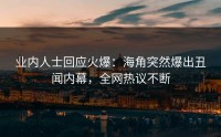 业内人士回应火爆：海角突然爆出丑闻内幕，全网热议不断