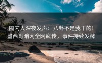 圈内人深夜发声：八卦不是我干的！墨西哥暗网全网疯传，事件持续发酵