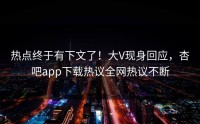 热点终于有下文了！大V现身回应，杏吧app下载热议全网热议不断