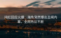 网红回应火爆：海角突然爆出丑闻内幕，全网热议不断