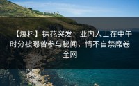 【爆料】探花突发：业内人士在中午时分被曝曾参与秘闻，情不自禁席卷全网