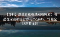 【爆料】蘑菇影视在线观看突发：明星在深夜被曝曾参与mogutv，惊艳全场席卷全网
