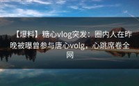 【爆料】糖心vlog突发：圈内人在昨晚被曝曾参与唐心volg，心跳席卷全网