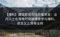 【爆料】蘑菇影视在线观看突发：业内人士在傍晚时刻被曝曾参与爆料，欲言又止席卷全网