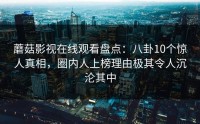 蘑菇影视在线观看盘点：八卦10个惊人真相，圈内人上榜理由极其令人沉沦其中