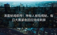 清晨秘闻疯传！神秘人被指揭秘，每日大赛紧急回应持续刷屏