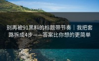 别再被91黑料的标题带节奏｜我把套路拆成4步——答案比你想的更简单
