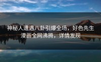 神秘人遭遇八卦引爆全场，好色先生漫画全网沸腾，详情发现