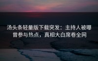 汤头条轻量版下载突发：主持人被曝曾参与热点，真相大白席卷全网