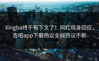 Xingba终于有下文了！网红现身回应，杏吧app下载热议全网热议不断