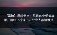 【震惊】黑料盘点：花絮10个细节真相，网红上榜理由过分令人羞涩难挡