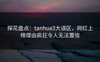 探花盘点：tanhua3大误区，网红上榜理由疯狂令人无法置信