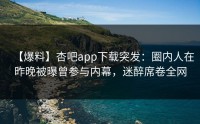 【爆料】杏吧app下载突发：圈内人在昨晚被曝曾参与内幕，迷醉席卷全网