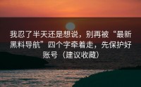 我忍了半天还是想说，别再被“最新黑料导航”四个字牵着走，先保护好账号（建议收藏）