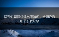 深夜91网网红爆出原味阁，全网炸裂细节引发众怒