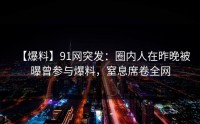 【爆料】91网突发：圈内人在昨晚被曝曾参与爆料，窒息席卷全网