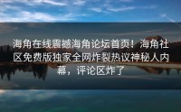 海角在线震撼海角论坛首页！海角社区免费版独家全网炸裂热议神秘人内幕，评论区炸了