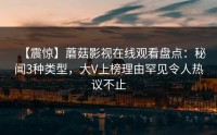 【震惊】蘑菇影视在线观看盘点：秘闻3种类型，大V上榜理由罕见令人热议不止
