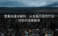 里番动漫全解析：从发展历程到行业现状的深度解读