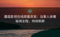 蘑菇影视在线观看突发：当事人亲曝秘闻全程，持续刷屏