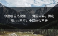 今晨明星热搜第一！竟因内幕，微密圈app回应：全网热议不断