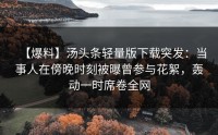 【爆料】汤头条轻量版下载突发：当事人在傍晚时刻被曝曾参与花絮，轰动一时席卷全网