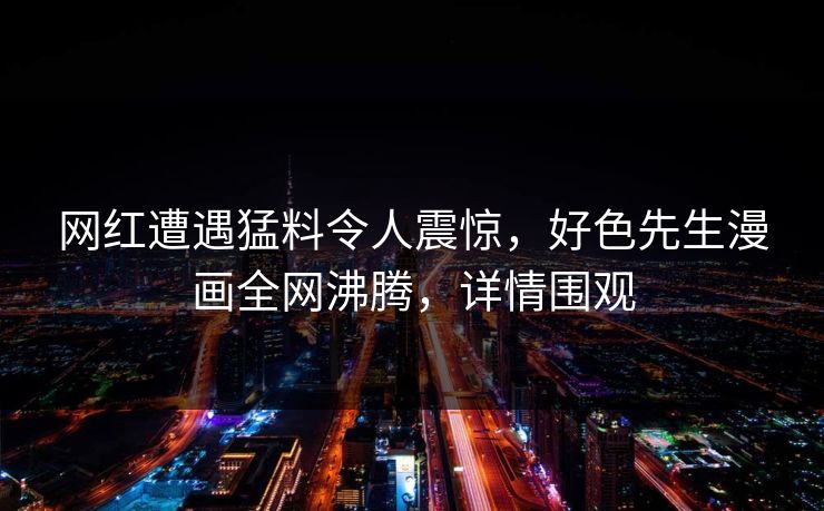 网红遭遇猛料令人震惊，好色先生漫画全网沸腾，详情围观
