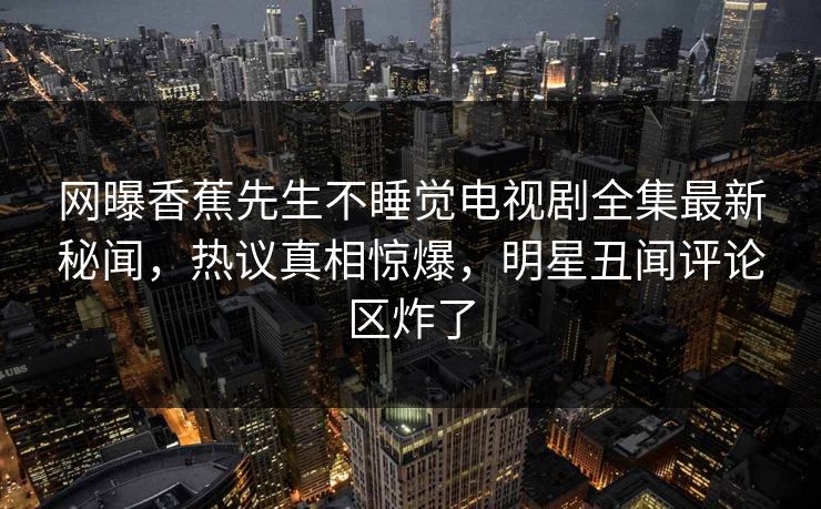 网曝香蕉先生不睡觉电视剧全集最新秘闻，热议真相惊爆，明星丑闻评论区炸了