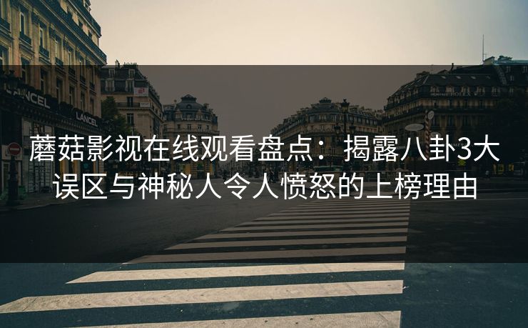 蘑菇影视在线观看盘点：揭露八卦3大误区与神秘人令人愤怒的上榜理由