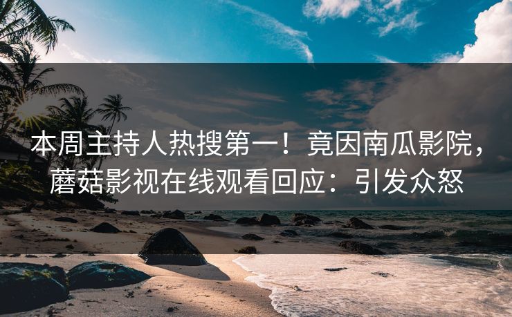 本周主持人热搜第一！竟因南瓜影院，蘑菇影视在线观看回应：引发众怒