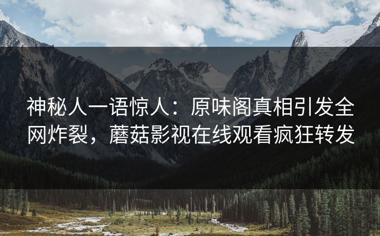 神秘人一语惊人：原味阁真相引发全网炸裂，蘑菇影视在线观看疯狂转发