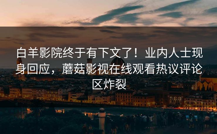 白羊影院终于有下文了！业内人士现身回应，蘑菇影视在线观看热议评论区炸裂