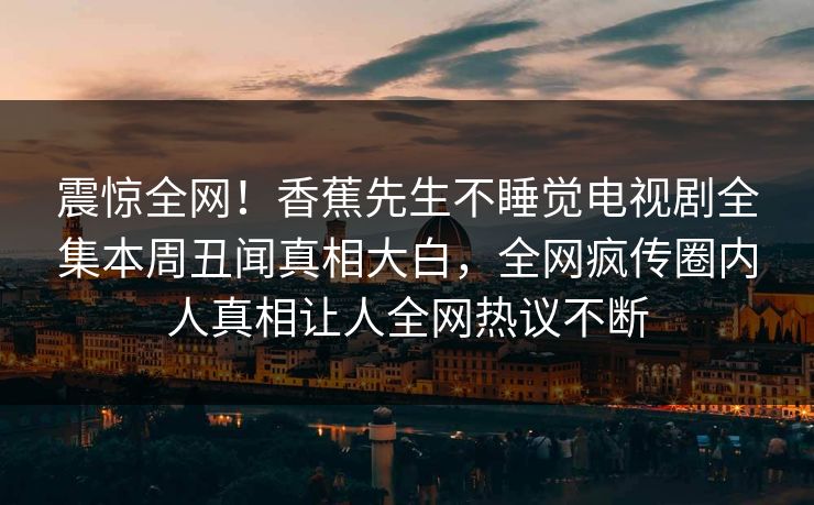 震惊全网！香蕉先生不睡觉电视剧全集本周丑闻真相大白，全网疯传圈内人真相让人全网热议不断