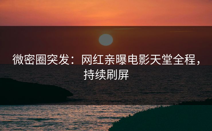 微密圈突发：网红亲曝电影天堂全程，持续刷屏