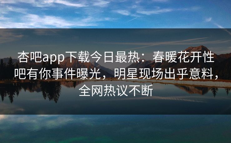 杏吧app下载今日最热:春暖花开性吧有你事件曝光,明星现场出乎意料,全网热议不断 杏吧app下载今日最热:春暖花开性吧有你事件曝光,明星现场出乎意料,全网热议不断