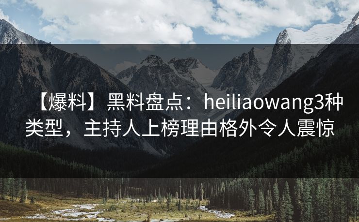 【爆料】黑料盘点:heiliaowang3种类型,主持人上榜理由格外令人震惊 【爆料】黑料盘点:heiliaowang3种类型,主持人上榜理由格外令人震惊