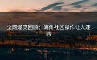 全网爆笑回顾：海角社区操作让人迷惑