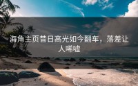 海角主页昔日高光如今翻车，落差让人唏嘘