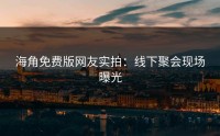 海角免费版网友实拍：线下聚会现场曝光